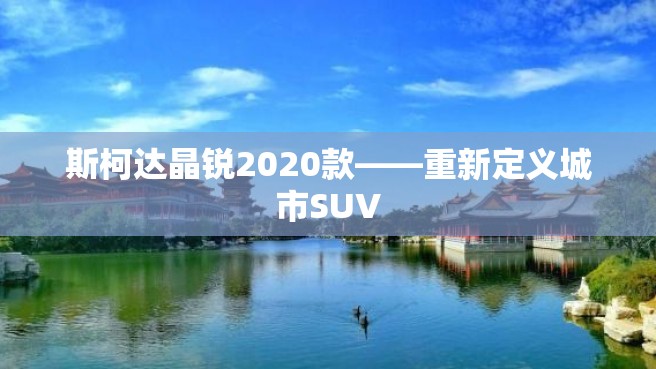 斯柯达晶锐2020款——重新定义城市SUV