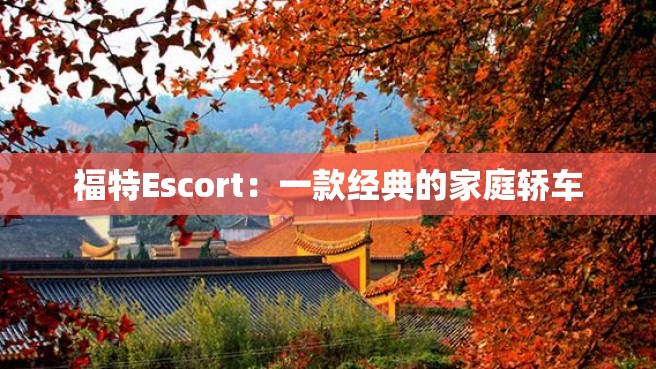 福特Escort：一款经典的家庭轿车