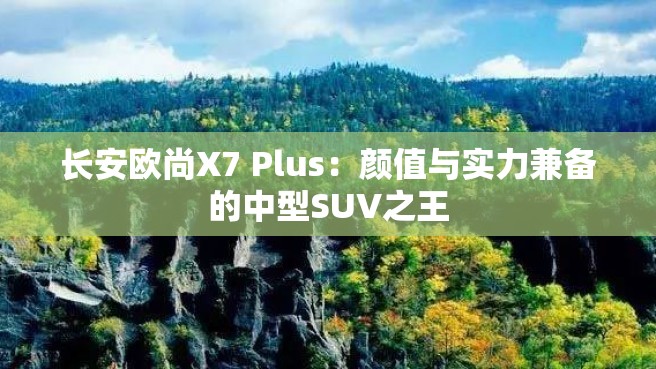 长安欧尚X7 Plus：颜值与实力兼备的中型SUV之王