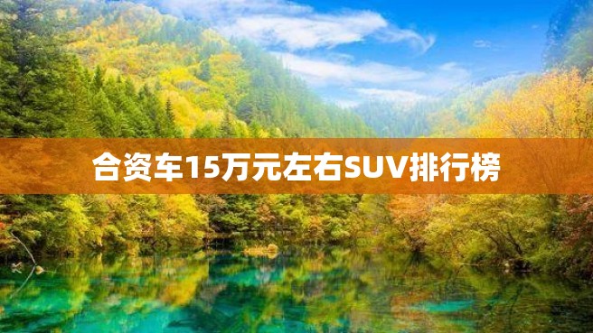 合资车15万元左右SUV排行榜