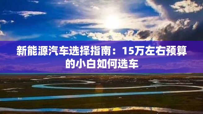 新能源汽车选择指南：15万左右预算的小白如何选车