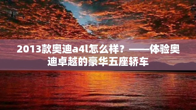 2013款奥迪a4l怎么样？——体验奥迪卓越的豪华五座轿车