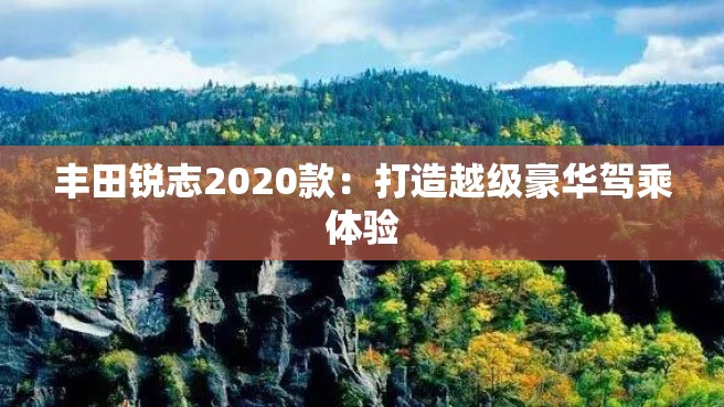 丰田锐志2020款：打造越级豪华驾乘体验