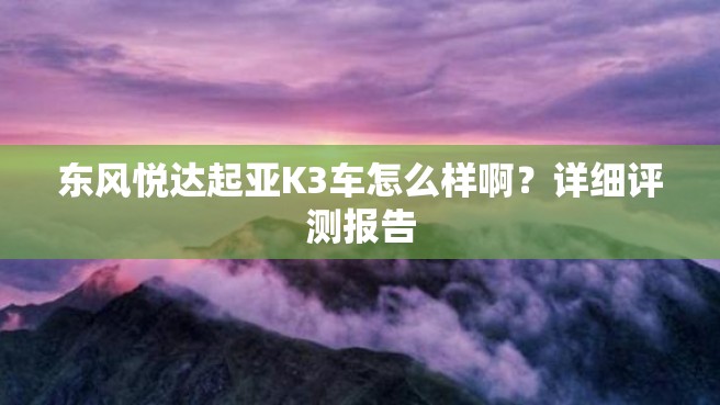 东风悦达起亚K3车怎么样啊？详细评测报告