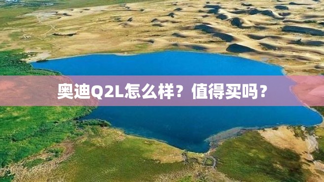 奥迪Q2L怎么样？值得买吗？