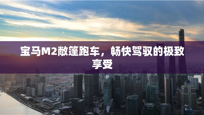 宝马M2敞篷跑车，畅快驾驭的极致享受