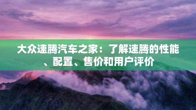 大众速腾汽车之家：了解速腾的性能、配置、售价和用户评价