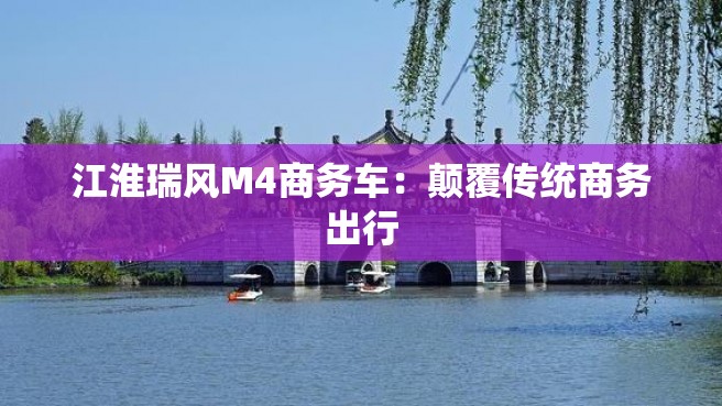 江淮瑞风M4商务车：颠覆传统商务出行