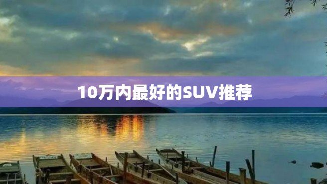 10万内最好的SUV推荐