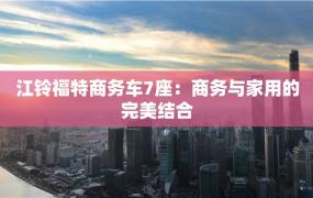 江铃福特商务车7座：商务与家用的完美结合