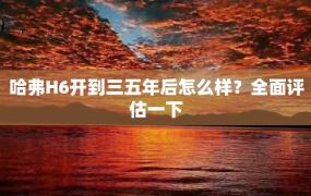 哈弗H6开到三五年后怎么样？全面评估一下