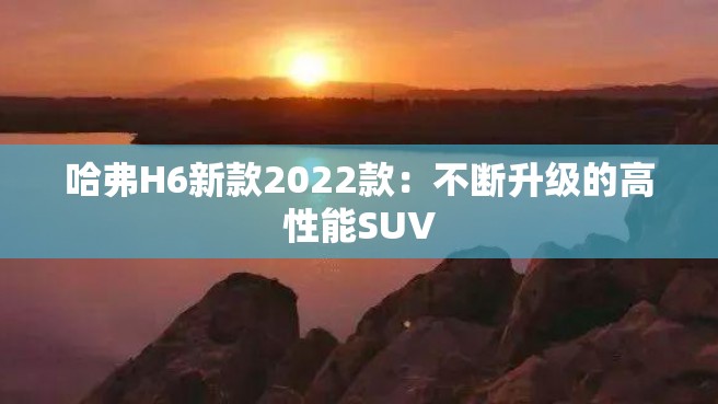 哈弗H6新款2022款：不断升级的高性能SUV