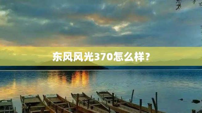 东风风光370怎么样？