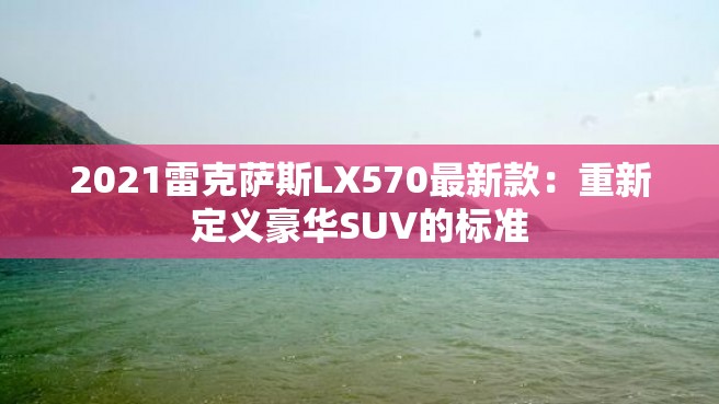 2021雷克萨斯LX570最新款：重新定义豪华SUV的标准