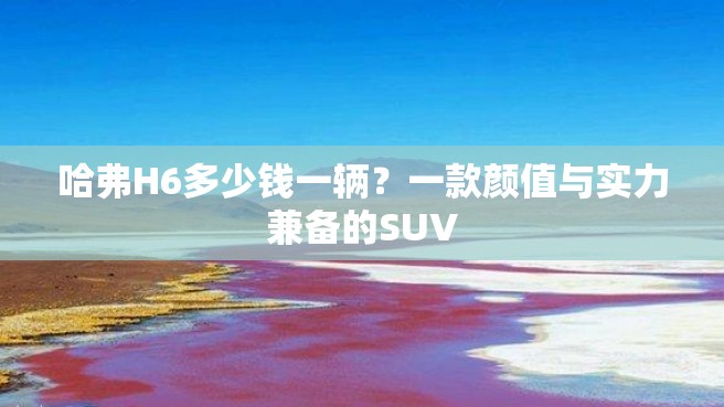 哈弗H6多少钱一辆？一款颜值与实力兼备的SUV