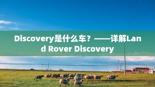 Discovery是什么车？——详解Land Rover Discovery