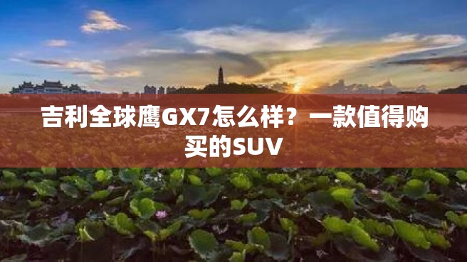 吉利全球鹰GX7怎么样？一款值得购买的SUV