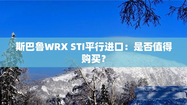 斯巴鲁WRX STI平行进口：是否值得购买？