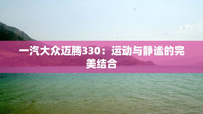 一汽大众迈腾330：运动与静谧的完美结合