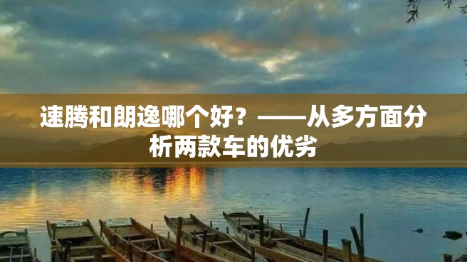 速腾和朗逸哪个好？——从多方面分析两款车的优劣