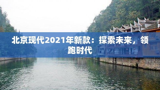 北京现代2021年新款：探索未来，领跑时代