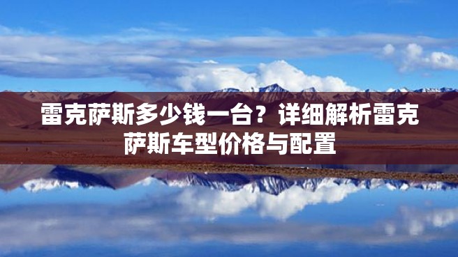 雷克萨斯多少钱一台？详细解析雷克萨斯车型价格与配置