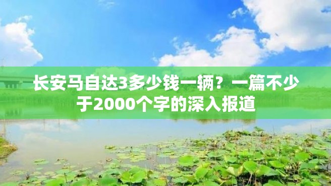 长安马自达3多少钱一辆？一篇不少于2000个字的深入报道