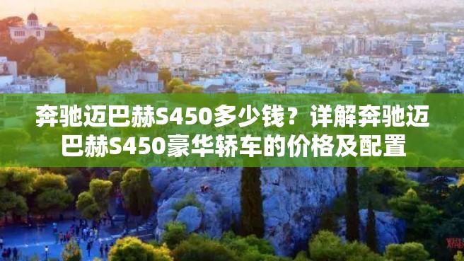 奔驰迈巴赫S450多少钱？详解奔驰迈巴赫S450豪华轿车的价格及配置