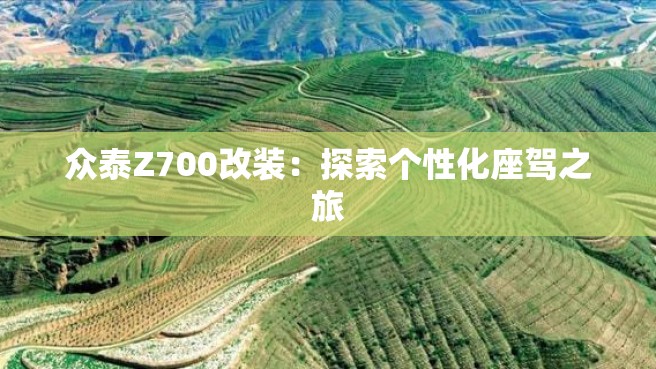 众泰Z700改装：探索个性化座驾之旅