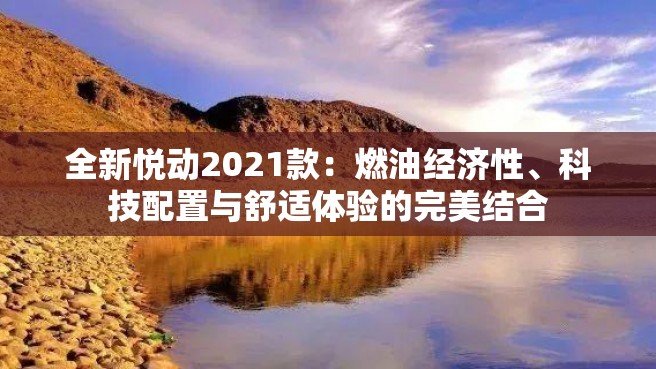 全新悦动2021款：燃油经济性、科技配置与舒适体验的完美结合