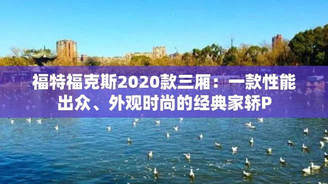 福特福克斯2020款三厢：一款性能出众、外观时尚的经典家轿P