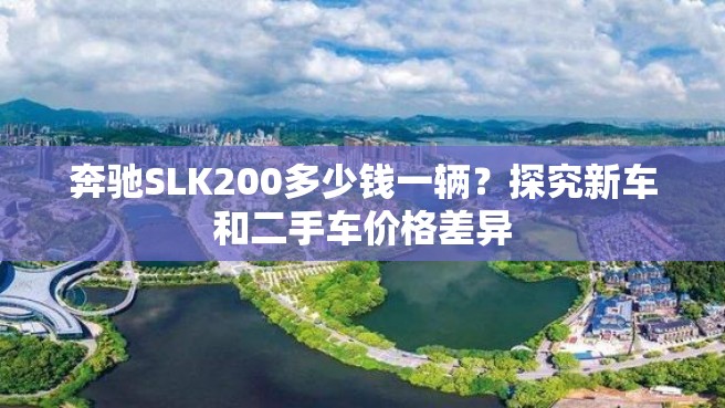 奔驰SLK200多少钱一辆？探究新车和二手车价格差异