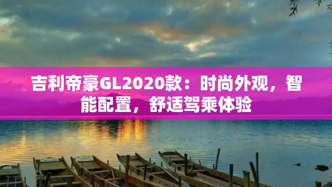 吉利帝豪GL2020款：时尚外观，智能配置，舒适驾乘体验