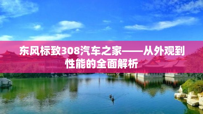 东风标致308汽车之家——从外观到性能的全面解析