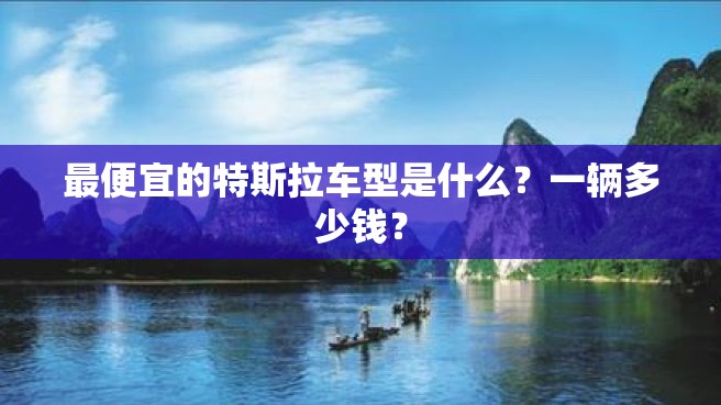 最便宜的特斯拉车型是什么？一辆多少钱？