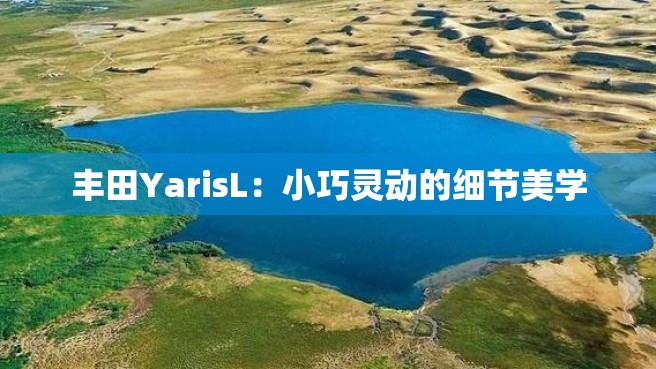 丰田YarisL：小巧灵动的细节美学