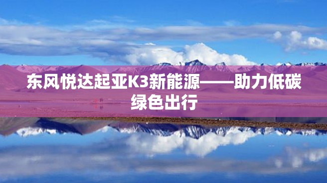 东风悦达起亚K3新能源——助力低碳绿色出行