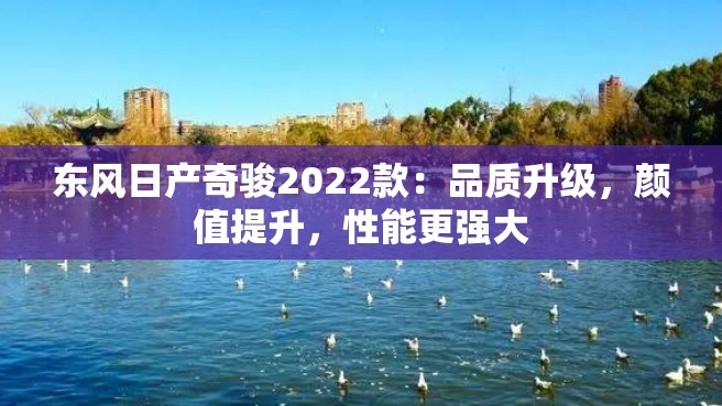 东风日产奇骏2022款：品质升级，颜值提升，性能更强大