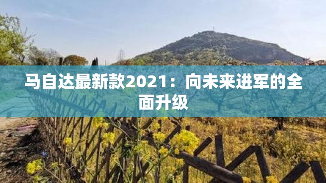 马自达最新款2021：向未来进军的全面升级