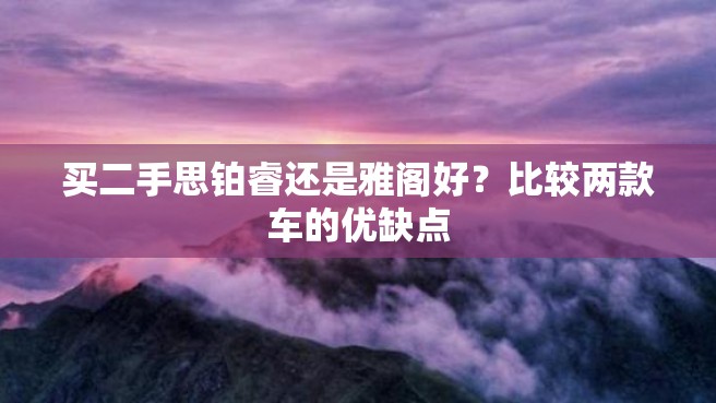 买二手思铂睿还是雅阁好？比较两款车的优缺点