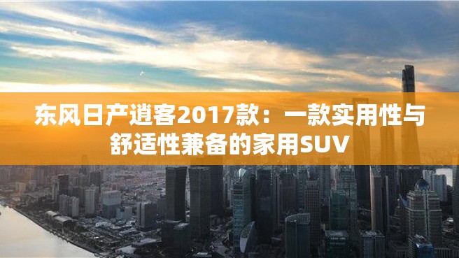 东风日产逍客2017款：一款实用性与舒适性兼备的家用SUV