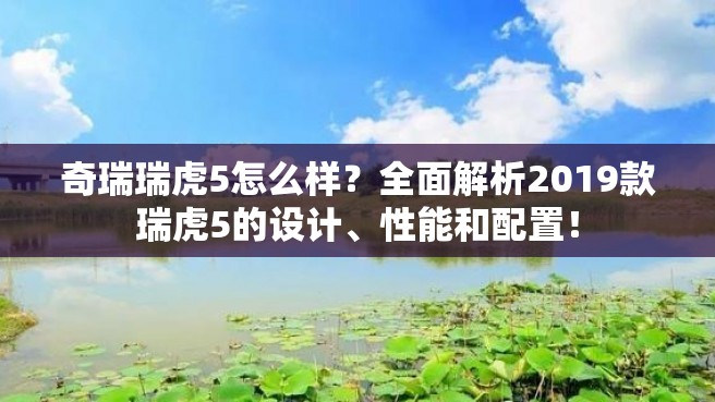 奇瑞瑞虎5怎么样？全面解析2019款瑞虎5的设计、性能和配置！