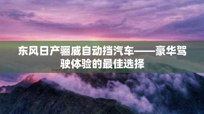 东风日产骊威自动挡汽车——豪华驾驶体验的最佳选择