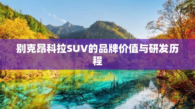 别克昂科拉SUV的品牌价值与研发历程