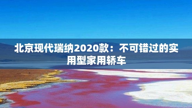 北京现代瑞纳2020款：不可错过的实用型家用轿车