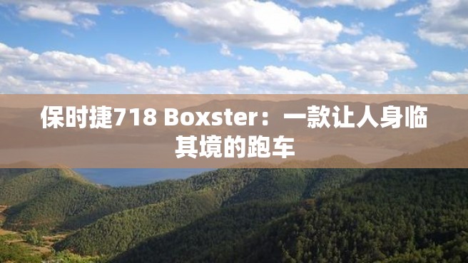 保时捷718 Boxster：一款让人身临其境的跑车