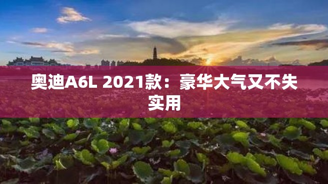 奥迪A6L 2021款：豪华大气又不失实用