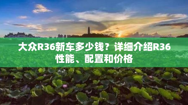 大众R36新车多少钱？详细介绍R36性能、配置和价格