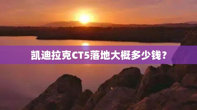 凯迪拉克CT5落地大概多少钱？