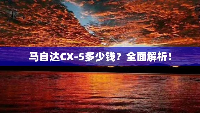 马自达CX-5多少钱？全面解析！